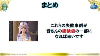 これらの失敗事例が
皆さんの経験値の一部に
なれば幸いです
ドラゴンクエストXを支える失敗事例 © 2019 SQUARE ENIX CO., LTD. All Rights Reserved.
まとめ
 