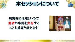 現実的には難しいので
他者の事例を共有する
ことも重要と考えます
ドラゴンクエストXを支える失敗事例 © 2019 SQUARE ENIX CO., LTD. All Rights Reserved.
本セッションについて
 
