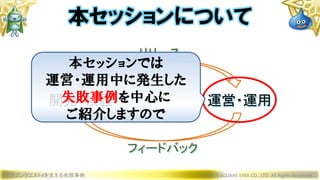 開発・検証 運営・運用
ドラゴンクエストXを支える失敗事例 © 2019 SQUARE ENIX CO., LTD. All Rights Reserved.
本セッションについて
リリース
フィードバック
本セッションでは
運営・運用中に発生した
失敗事例を中心に
ご紹介しますので
 