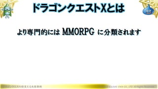 ドラゴンクエストXを支える失敗事例 © 2019 SQUARE ENIX CO., LTD. All Rights Reserved.
ドラゴンクエストXとは
より専門的には MMORPG に分類されます
 