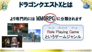ドラゴンクエストXを支える失敗事例 © 2019 SQUARE ENIX CO., LTD. All Rights Reserved.
ドラゴンクエストXとは
より専門的には MMORPG に分類されます
ロール プレイング ゲーム
Role Playing Game
というゲームジャンル
 