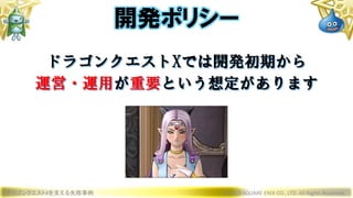 ドラゴンクエストXを支える失敗事例 © 2019 SQUARE ENIX CO., LTD. All Rights Reserved.
ドラゴンクエストXでは開発初期から
運営・運用が重要という想定があります
開発ポリシー
 