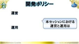 ドラゴンクエストXを支える失敗事例 © 2019 SQUARE ENIX CO., LTD. All Rights Reserved.
運営
運用
開発ポリシー
本セッションにおける
運営と運用は
 