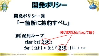 ドラゴンクエストXを支える失敗事例 © 2019 SQUARE ENIX CO., LTD. All Rights Reserved.
開発ポリシー例
「一箇所に集約すべし」
(例)配列ループ
char buf[256];
for ( int i = 0; i < 256 ; i++ ) …
開発ポリシー
同じ意味はdefineして使う
 