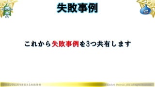 ドラゴンクエストXを支える失敗事例 © 2019 SQUARE ENIX CO., LTD. All Rights Reserved.
これから失敗事例を3つ共有します
失敗事例
 