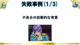 ドラゴンクエストXを支える失敗事例 © 2019 SQUARE ENIX CO., LTD. All Rights Reserved.
不具合の技術的な背景
失敗事例(1/3)
 