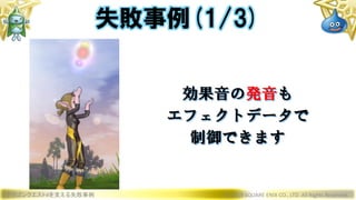 ドラゴンクエストXを支える失敗事例 © 2019 SQUARE ENIX CO., LTD. All Rights Reserved.
効果音の発音も
エフェクトデータで
制御できます
失敗事例(1/3)
 