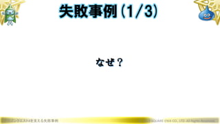 ドラゴンクエストXを支える失敗事例 © 2019 SQUARE ENIX CO., LTD. All Rights Reserved.
なぜ？
失敗事例(1/3)
 