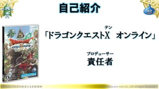 テン
「ドラゴンクエストX オンライン」
プロデューサー
責任者
ドラゴンクエストXを支える失敗事例 © 2019 SQUARE ENIX CO., LTD. All Rights Reserved.
自己紹介
 