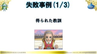ドラゴンクエストXを支える失敗事例 © 2019 SQUARE ENIX CO., LTD. All Rights Reserved.
得られた教訓
失敗事例(1/3)
 