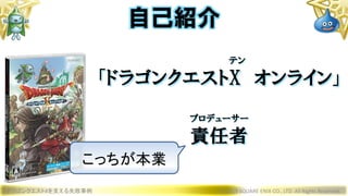 テン
「ドラゴンクエストX オンライン」
プロデューサー
責任者
ドラゴンクエストXを支える失敗事例 © 2019 SQUARE ENIX CO., LTD. All Rights Reserved.
自己紹介
こっちが本業
 