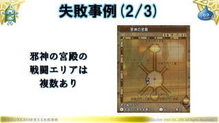 ドラゴンクエストXを支える失敗事例 © 2019 SQUARE ENIX CO., LTD. All Rights Reserved.
邪神の宮殿の
戦闘エリアは
複数あり
失敗事例(2/3)
 