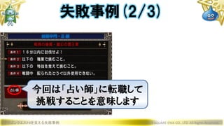 ドラゴンクエストXを支える失敗事例 © 2019 SQUARE ENIX CO., LTD. All Rights Reserved.
失敗事例(2/3)
今回は「占い師」に転職して
挑戦することを意味します
 