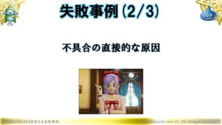 ドラゴンクエストXを支える失敗事例 © 2019 SQUARE ENIX CO., LTD. All Rights Reserved.
不具合の直接的な原因
失敗事例(2/3)
 