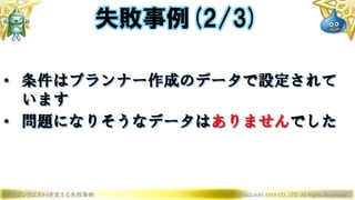 ドラゴンクエストXを支える失敗事例 © 2019 SQUARE ENIX CO., LTD. All Rights Reserved.
• 条件はプランナー作成のデータで設定されて
います
• 問題になりそうなデータはありませんでした
失敗事例(2/3)
 