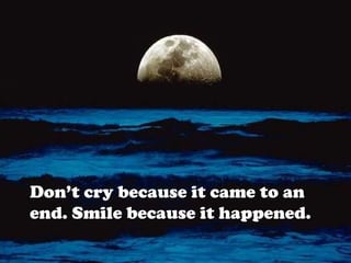 Don’t cry because it came to an
end. Smile because it happened.
 
