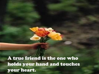 A true friend is the one who
holds your hand and touches
your heart.
 