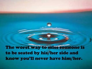The worst way to miss someone is
to be seated by his/her side and
know you’ll never have him/her.
 