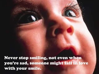 Never stop smiling, not even when
you’re sad, someone might fall in love
with your smile.
 