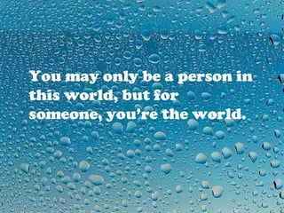 You may only be a person in
this world, but for
someone, you’re the world.
 
