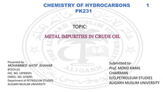 CHEMISTRY OF HYDROCARBONS 1
PK231
TOPIC:
Presented by-
MOHAMMED AATIF SHAHAB
BTECH.(II)
FAC. NO. 14PKB501
ENROL. NO. GF0095
Department of PETROLEUM STUDIES
ALIGARH MUSLIM UNIVERSITY
Submitted to-
Prof. MOHD KAMIL
CHAIRMAN
D/O,PETROLEUM STUDIES
ALIGARH MUSLIM UNIVERSITY
 