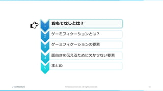 / Confidential / © Nanoconnect,Inc. All rights reserved. 12
1
おもてなしとは？
2
ゲーミフィケーションとは？
3
ゲーミフィケーションの要素
4
面白さを伝えるために欠かせない要素
5
まとめ
 