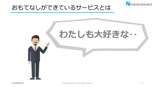 わたしも大好きな‥
おもてなしができているサービスとは
/ Confidential / © Nanoconnect,Inc. All rights reserved. 17
 