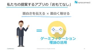 私たちの提案するアプリの「おもてなし」
/ Confidential / © Nanoconnect,Inc. All rights reserved. 20
面白さを伝える × 面白く魅せる
ゲーミフィケーション
理論の活用
 