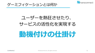 ユーザーを熱狂させたり、
サービスの活性化を実現する
動機付けの仕掛け
ゲーミフィケーションとは何か
/ Confidential / © Nanoconnect,Inc. All rights reserved. 26
 