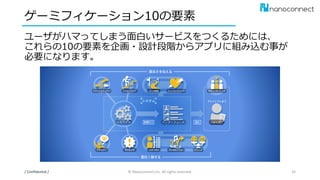 ゲーミフィケーション10の要素
ユーザがハマってしまう面白いサービスをつくるためには、
これらの10の要素を企画・設計段階からアプリに組み込む事が
必要になります。
/ Confidential / © Nanoconnect,Inc. All rights reserved. 32
 