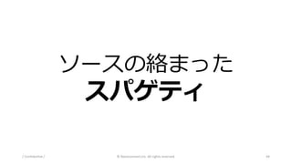 ソースの絡まった
スパゲティ
/ Confidential / © Nanoconnect,Inc. All rights reserved. 44
 