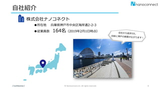 自社紹介
株式会社ナノコネクト
●所在地 兵庫県神戸市中央区海岸通2-2-3
●従業員数 164名（2019年2月1日時点）
/ Confidential / © Nanoconnect,Inc. All rights reserved. 8
 
