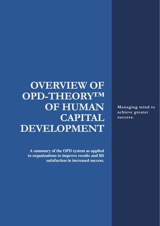 OVERVIEW OF
OPD-THEORY™
OF HUMAN
CAPITAL
DEVELOPMENT
A summary of the OPD system as applied
to organizations to improve results and lift
satisfaction in increased success.
Managing mind to
achieve greater
success.
 