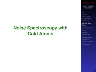 Cold-Atom NS
Samir VARTABI
KASHANIAN
MOT
MOT
85
Rb
Tuning Frequency
Characterizing MOT
Controlling b0
NS with Cold
Atoms
Laser Characterization
Noise at High-Frequencies
PM Model
AM Model
Models vs Data
Random laser
Cold-Atom RL
Coherence Properties
Conclusion
Noise Spectroscopy with
Cold Atoms
8/38
 