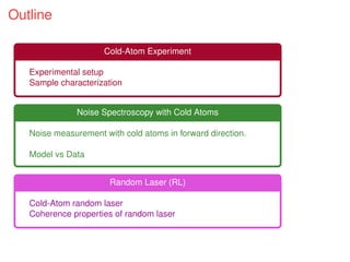 Outline
Cold-Atom Experiment
Experimental setup
Sample characterization
Noise Spectroscopy with Cold Atoms
Noise measurement with cold atoms in forward direction.
Model vs Data
Random Laser (RL)
Cold-Atom random laser
Coherence properties of random laser
 