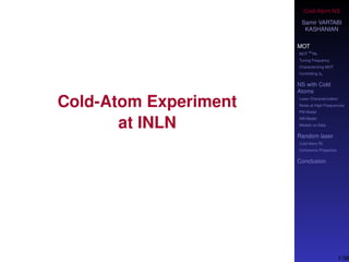 Cold-Atom NS
Samir VARTABI
KASHANIAN
MOT
MOT
85
Rb
Tuning Frequency
Characterizing MOT
Controlling b0
NS with Cold
Atoms
Laser Characterization
Noise at High-Frequencies
PM Model
AM Model
Models vs Data
Random laser
Cold-Atom RL
Coherence Properties
Conclusion
Cold-Atom Experiment
at INLN
1/38
 