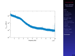 Cold-Atom NS
Samir VARTABI
KASHANIAN
MOT
MOT
85
Rb
Tuning Frequency
Characterizing MOT
Controlling b0
NS with Cold
Atoms
Laser Characterization
Noise at High-Frequencies
PM Model
AM Model
Models vs Data
Random laser
Cold-Atom RL
Coherence Properties
Conclusion
38/38
 
