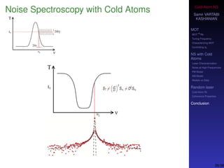 Cold-Atom NS
Samir VARTABI
KASHANIAN
MOT
MOT
85
Rb
Tuning Frequency
Characterizing MOT
Controlling b0
NS with Cold
Atoms
Laser Characterization
Noise at High-Frequencies
PM Model
AM Model
Models vs Data
Random laser
Cold-Atom RL
Coherence Properties
Conclusion
Noise Spectroscopy with Cold Atoms
38/38
 