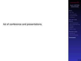 Cold-Atom NS
Samir VARTABI
KASHANIAN
MOT
MOT
85
Rb
Tuning Frequency
Characterizing MOT
Controlling b0
NS with Cold
Atoms
Laser Characterization
Noise at High-Frequencies
PM Model
AM Model
Models vs Data
Random laser
Cold-Atom RL
Coherence Properties
Conclusion
list of conference and presentations.
38/38
 