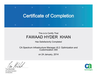 Certificate of Completion
This is to Certify That
FAWAAD HYDER KHAN
Has Satisfactorily Completed
CA Spectrum Infrastructure Manager r9.2: Optimization and
Customization 300
on 24 January, 2014
 