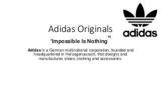 Adidas Originals
“Impossible Is Nothing”
Adidas is a German multinational corporation, founded and
headquartered in Herzogenaurach, that designs and
manufactures shoes, clothing and accessories.
 
