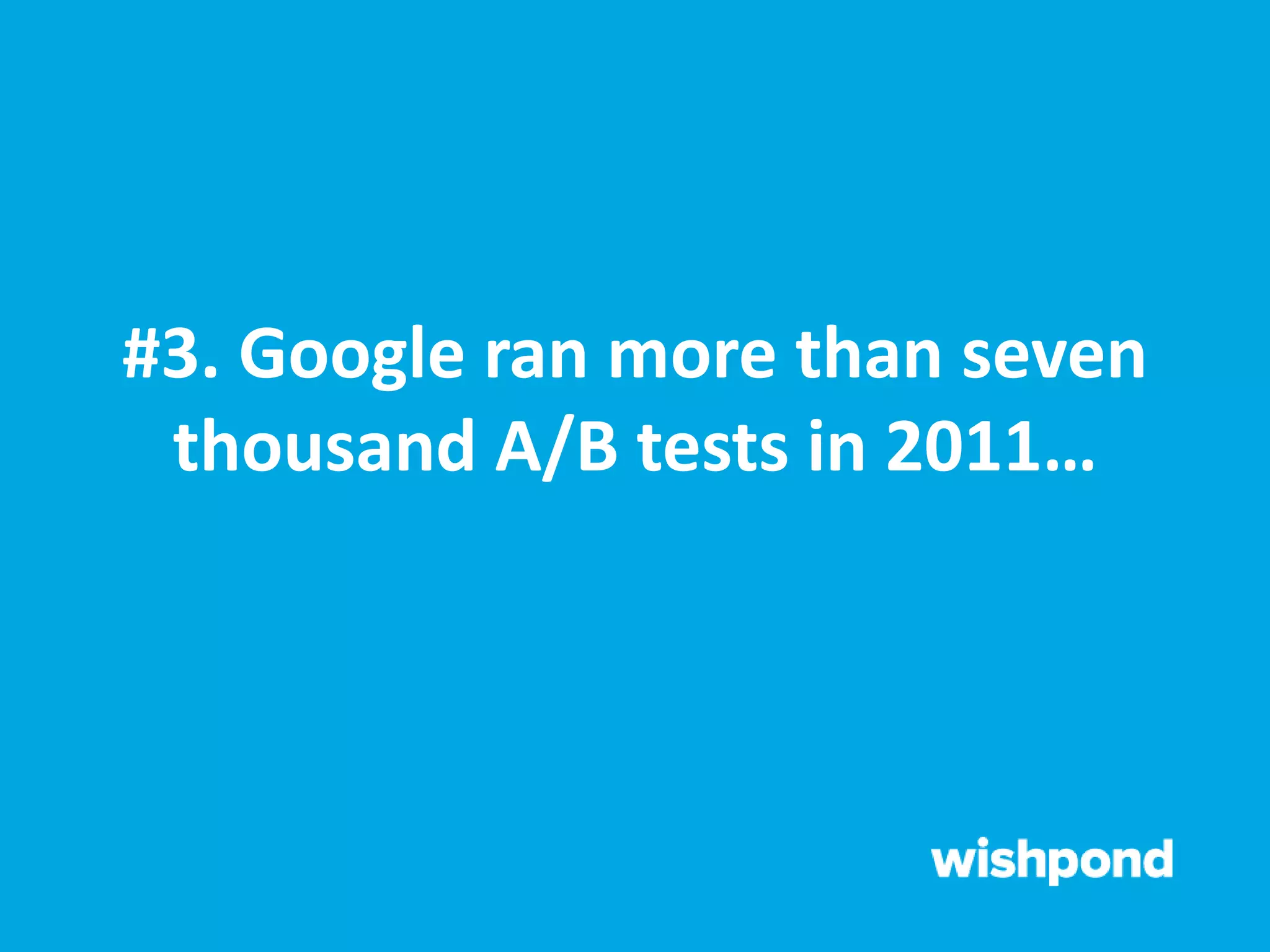 #3. Google ran more than seven
thousand A/B tests in 2011…
 