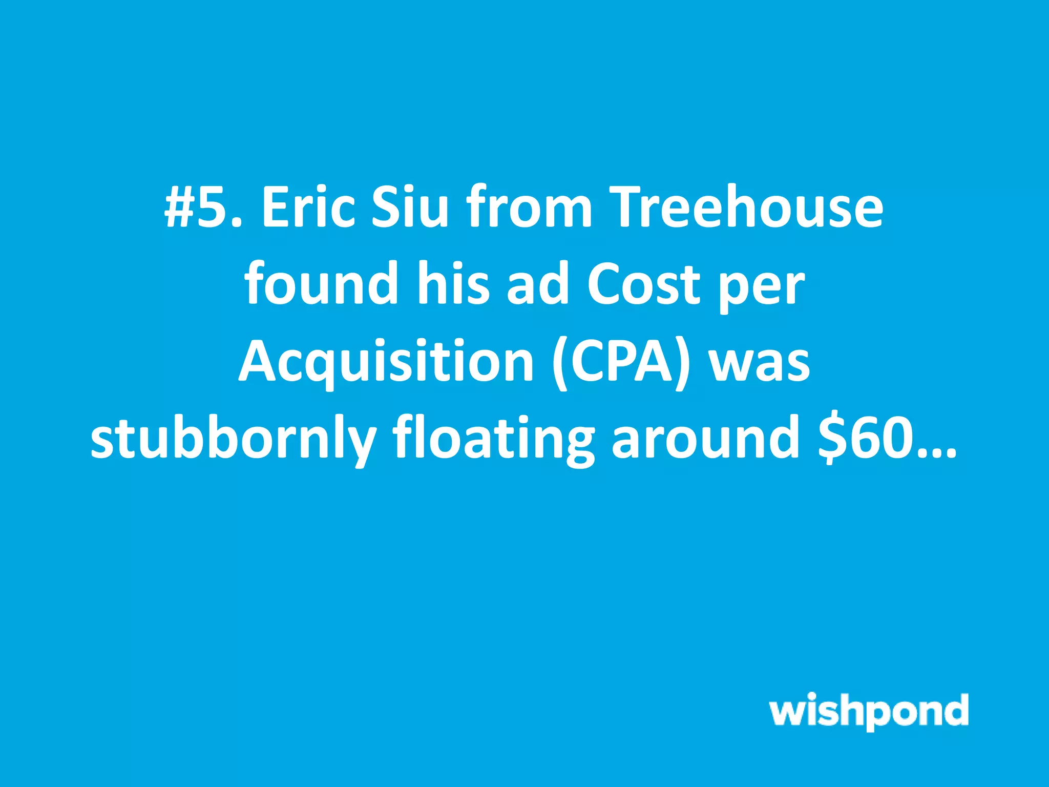 #5. Eric Siu from Treehouse
found his ad Cost per
Acquisition (CPA) was
stubbornly floating around $60…
 