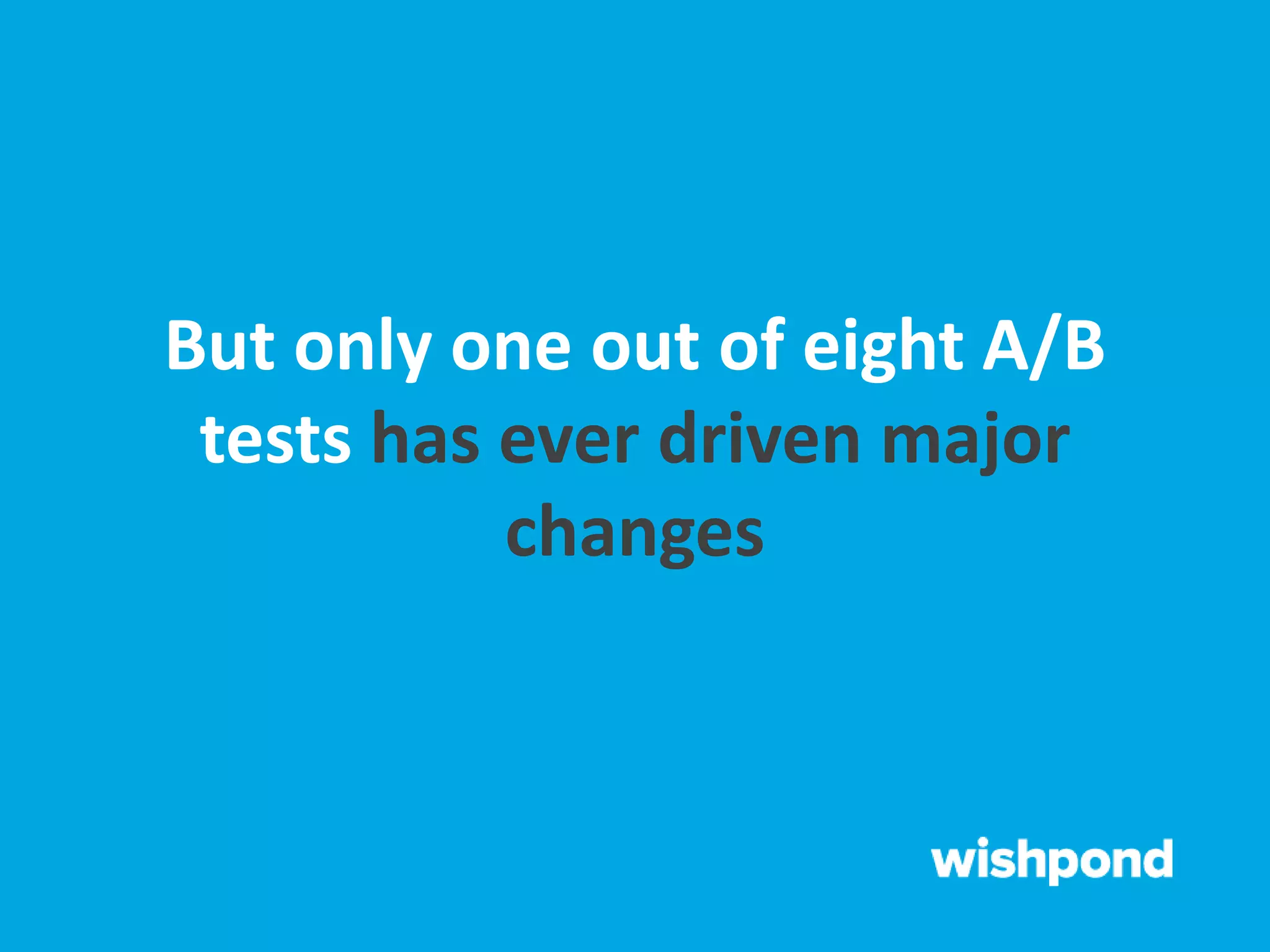 But only one out of eight A/B
tests has ever driven major
changes
 