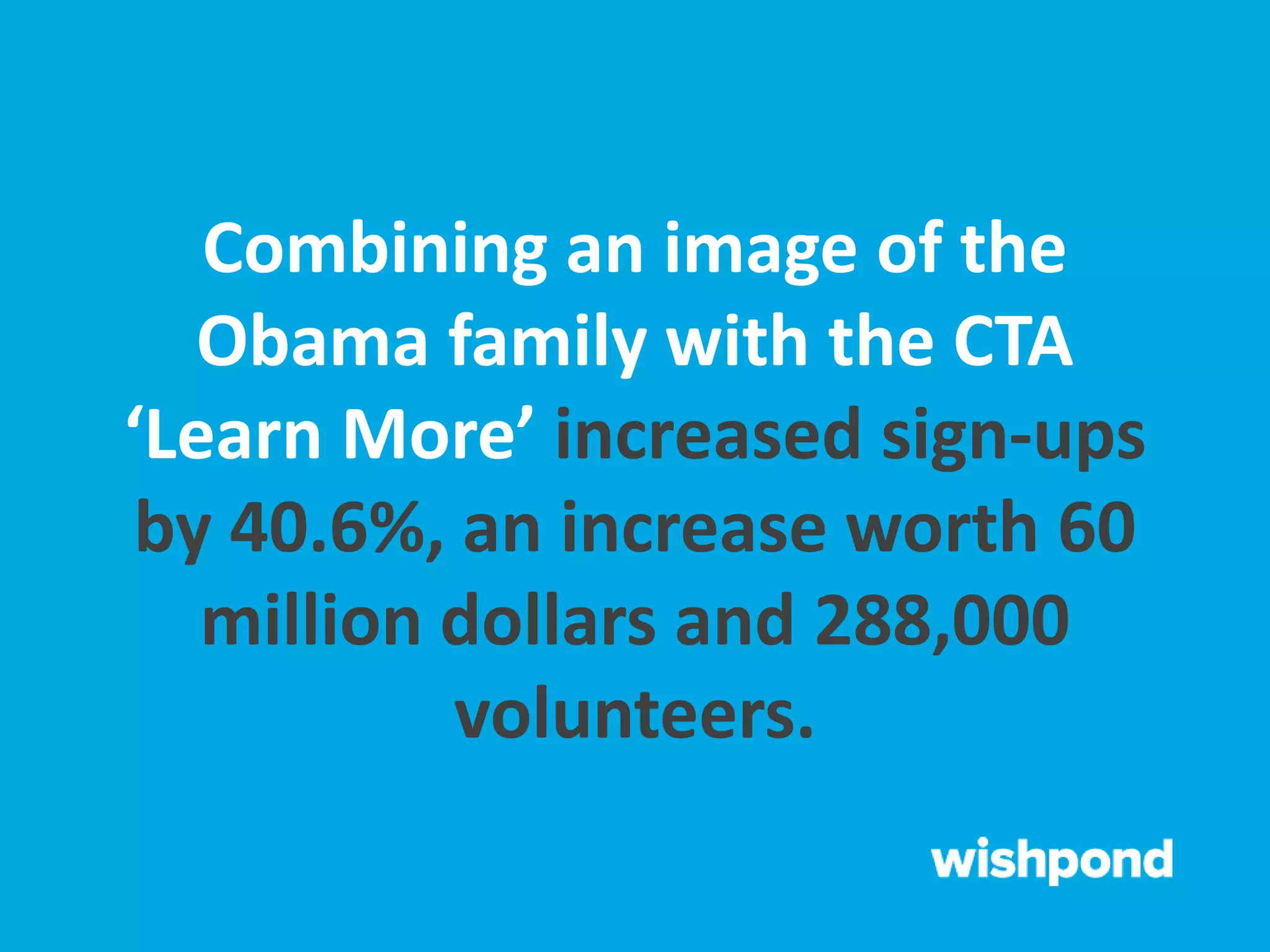 Combining an image of the
Obama family with the CTA
‘Learn More’ increased sign-ups
by 40.6%, an increase worth 60
million dollars and 288,000
volunteers.
 