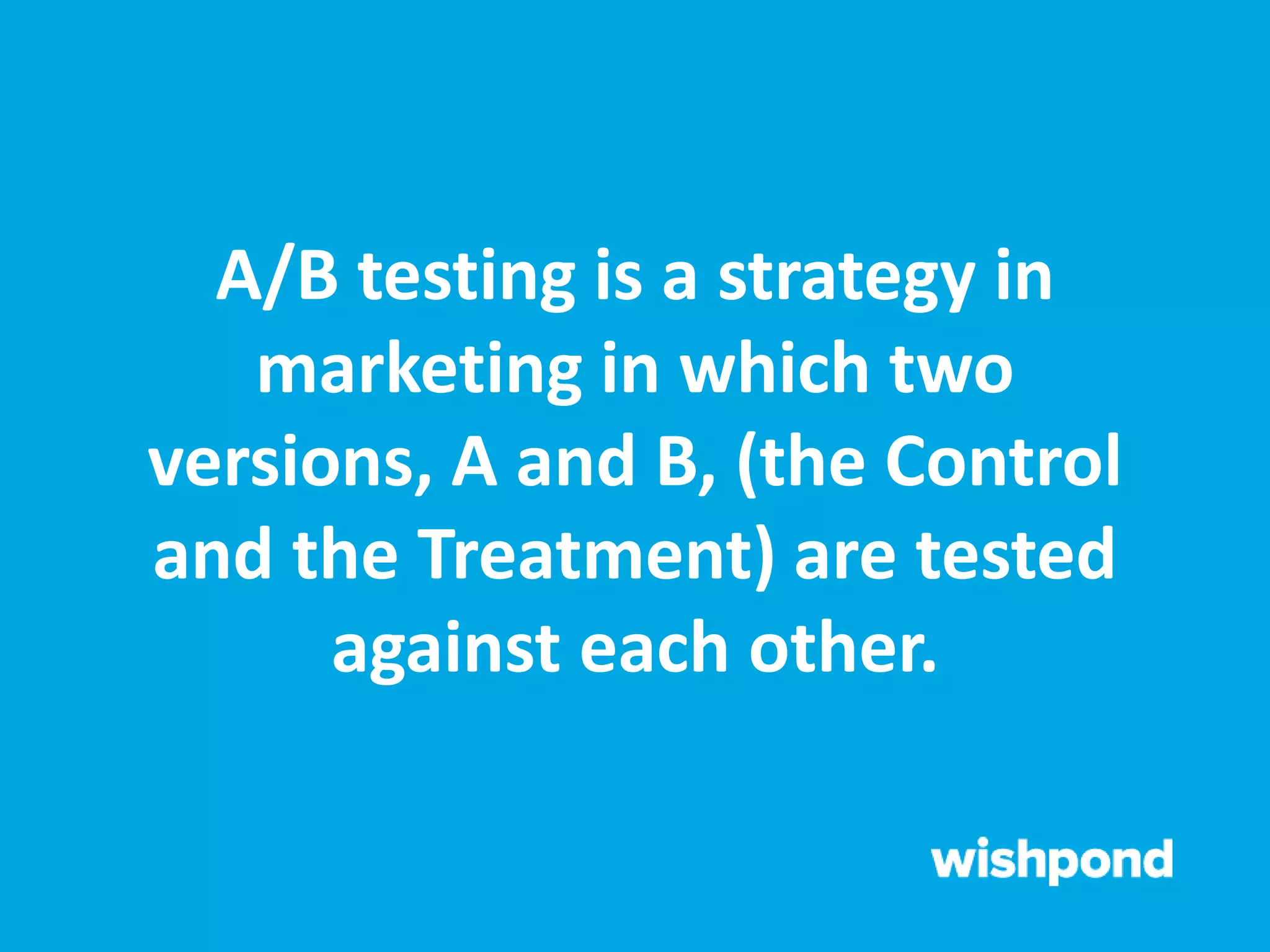 A/B testing is a strategy in
marketing in which two
versions, A and B, (the Control
and the Treatment) are tested
against each other.
 