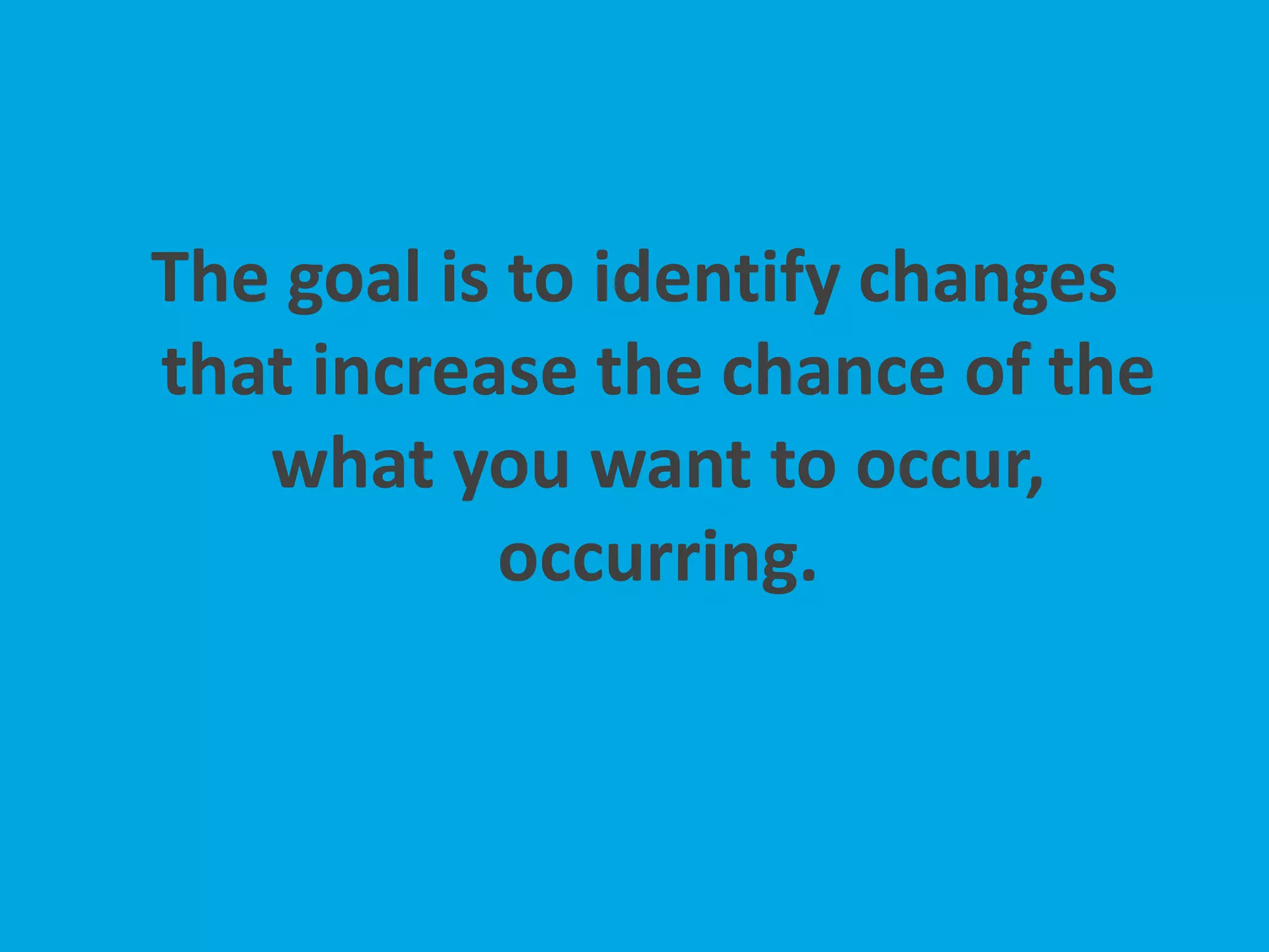 The goal is to identify changes
that increase the chance of the
what you want to occur,
occurring.
 