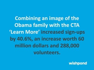 Combining an image of the
Obama family with the CTA
‘Learn More’ increased sign-ups
by 40.6%, an increase worth 60
million dollars and 288,000
volunteers.
 