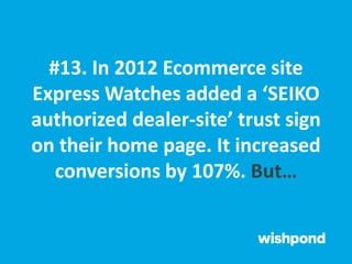 #13. In 2012 Ecommerce site
Express Watches added a ‘SEIKO
authorized dealer-site’ trust sign
on their home page. It increased
conversions by 107%. But…
 