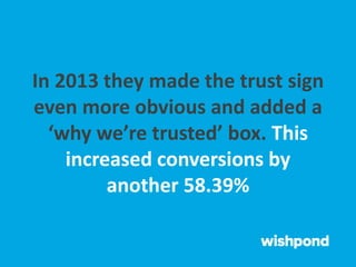 In 2013 they made the trust sign
even more obvious and added a
‘why we’re trusted’ box. This
increased conversions by
another 58.39%
 